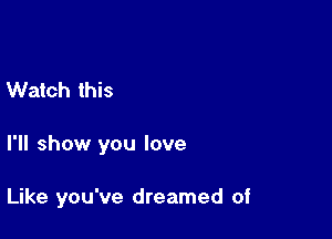 Watch this

I'll show you love

Like you've dreamed of