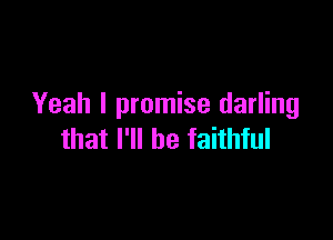 Yeah I promise darling

that I'll be faithful