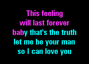 This feeling
will last forever

baby that's the truth
let me be your man
so I can love you