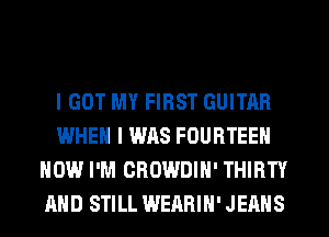 I GOT MY FIRST GUITAR
WHEN I WAS FOURTEEN
HOW I'M CROWDIH' THIRTY
AND STILL WEARIH' JEANS