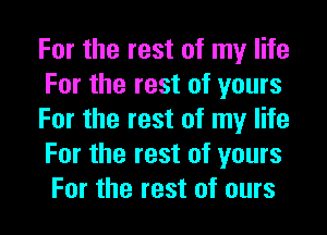 For the rest of my life
For the rest of yours
For the rest of my life
For the rest of yours
For the rest of ours