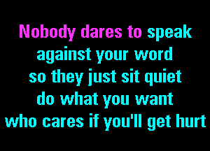 Nobody dares to speak
against your word
so they iust sit quiet
do what you want
who cares if you'll get hurt