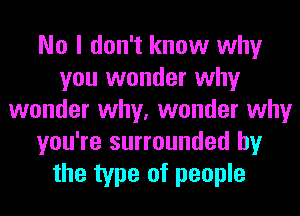 No I don't know why
you wonder why
wonder why, wonder why
you're surrounded by
the type of people