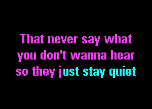 That never say what

you don't wanna hear
so they just stay quiet