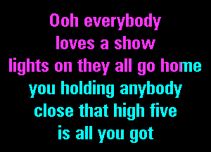 Ooh everybody
loves a show
lights on they all go home
you holding anybody
close that high five
is all you got