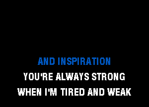 AND INSPIRATION
YOU'RE ALWAYS STRONG
WHEN I'M TIRED AND WEAK