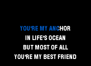 YOU'RE MY ANCHOR

IN LIFE'S OCEAN
BUT MOST OF ALL
YOU'RE MY BEST FRIEND