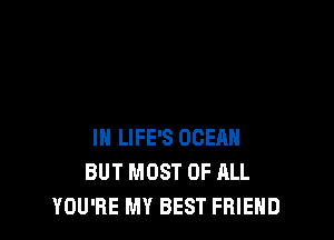 IN LIFE'S OCEAN
BUT MOST OF ALL
YOU'RE MY BEST FRIEND