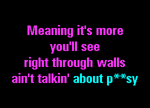 Meaning it's more
you1lsee

right through walls
ain't talkin' about pemsy