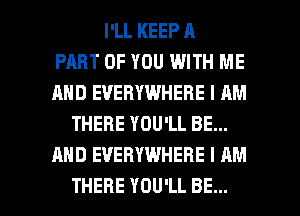 I'LL KEEP A
PART OF YOU WITH ME
AND EVERYWHERE I AM
THERE YOU'LL BE...
AND EVERYWHERE I AM

THERE YOU'LL BE... l