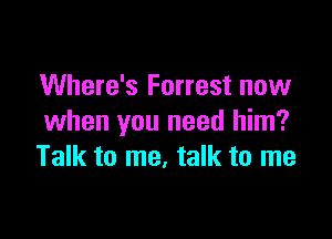 Where's Forrest now

when you need him?
Talk to me. talk to me