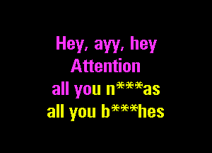 Hey, aw. hey
Attention

all you naemas
all you bmmhes
