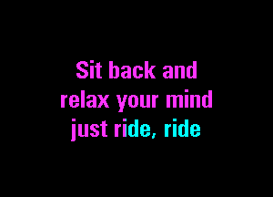 Sit back and

relax your mind
iust ride. ride