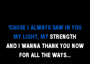 'CAUSE I ALWAYS SAW IH YOU
MY LIGHT, MY STRENGTH
AND I WANNA THANK YOU NOW
FOR ALL THE WAYS...
