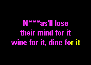 Naemas'll lose

their mind for it
wine for it, dine for it