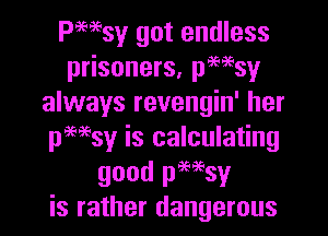 Pmsy got endless
prisoners, pwsy
always revengin' her

pwsy is calculating
good pHsy
is rather dangerous