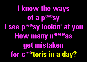 I know the ways
of a pwsy
I see pmsy lookin' at you

How many nwagas
get mistaken
for cwtoris in a day?