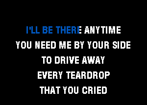 I'LL BE THERE ANYTIME
YOU NEED ME BY YOUR SIDE
TO DRIVE AWAY
EVERY TEARDROP
THAT YOU CRIED