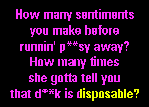 How many sentiments
you make before
runnin' pmsy away?
How many times
she gotta tell you
that demk is disposable?