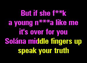 But if she femk
a young nemea like me
it's over for you
Solzina middle fingers up
speak your truth