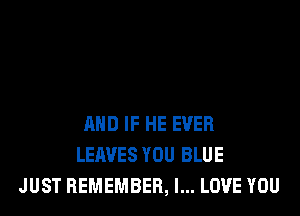 AND IF HE EVER
LEAVES YOU BLUE
JUST REMEMBER, I... LOVE YOU