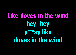 Like doves in the wind
hey.hey

pmsy like
doves in the wind