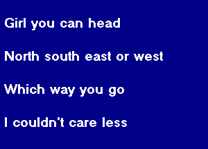 Girl you can head

North south east or west

Which way you go

I couldn't care less