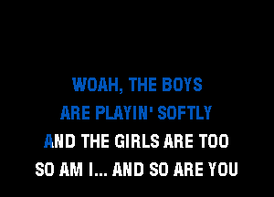 WOAH, THE BOYS
ARE PLAYIN' SOFTLY
AND THE GIRLS ARE T00
80 AM I... AND 80 ARE YOU