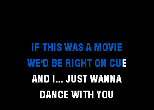 IF THIS WAS A MOVIE

WE'D BE RIGHT ON CUE
AND I... JUST WANNA
DANCE WITH YOU