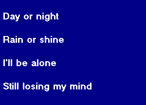 Day or night
Rain or shine

I'll be alone

Still losing my mind