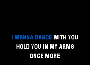 I WANNA DANCE WITH YOU
HOLD YOU IN MY HRMS
ONCE MORE