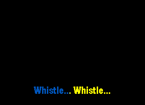 Whistle... Whistle...