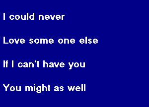 I could never

Love some one else

If I can't have you

You might as well