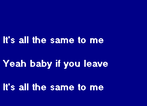 It's all the same to me

Yeah baby if you leave

It's all the same to me