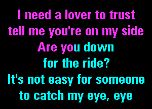 I need a lover to trust
tell me you're on my side
Are you down
for the ride?

It's not easy for someone
to catch my eye, eye