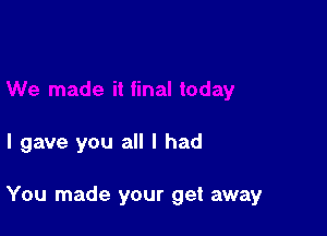 I gave you all I had

You made your get away