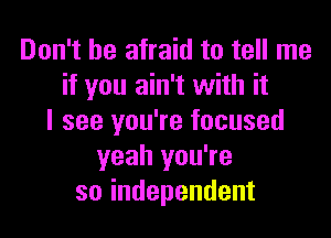 Don't be afraid to tell me
if you ain't with it

I see you're focused
yeah you're
soindependent