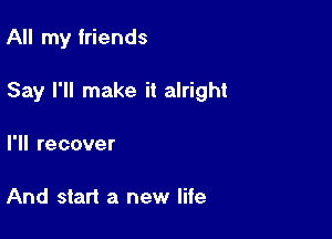 All my friends

Say I'll make it alright

I'll recover

And start a new life
