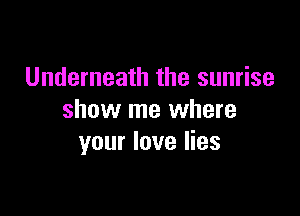 Underneath the sunrise

show me where
your love lies