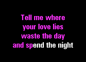 Tell me where
your love lies

waste the day
and spend the night