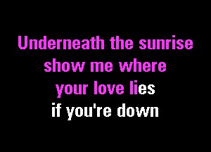 Underneath the sunrise
show me where

your love lies
if you're down
