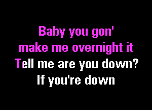 Baby you gon'
make me overnight it

Tell me are you down?
If you're down