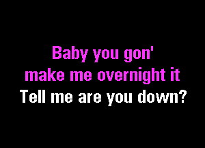 Baby you gon'

make me overnight it
Tell me are you down?