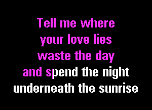 Tell me where
your love lies

waste the day
and spend the night
underneath the sunrise