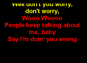 wen uun l yuu WUlly,
don't worry,
Wooo Woooo
People keep talking about

me, baby
Say I'm doin' you wrong