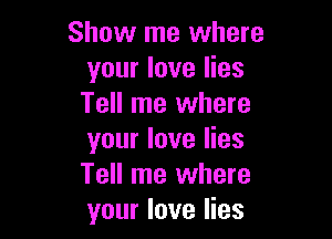 Show me where
your love lies
Tell me where

your love lies
Tell me where
your love lies
