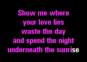 Show me where
your love lies
waste the day

and spend the night
underneath the sunrise