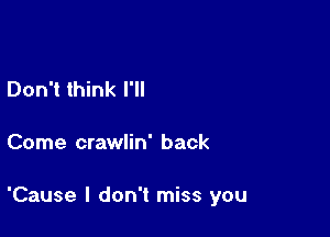 Don't think I'll

Come crawlin' back

'Cause I don't miss you