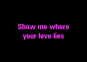 Show me where

your love lies