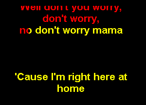 wen uun l yuu WUlly,
don't worry,
no don't worry mama

'Cause I'm right here at
home